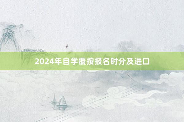 2024年自学覆按报名时分及进口