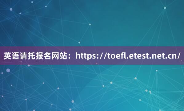 英语请托报名网站：https://toefl.etest.net.cn/