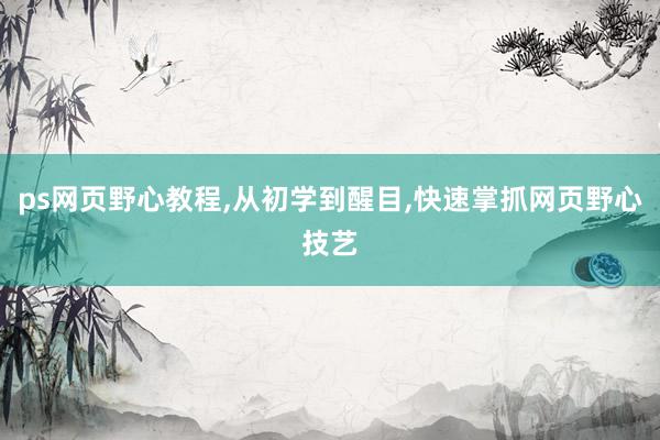 ps网页野心教程，从初学到醒目，快速掌抓网页野心技艺