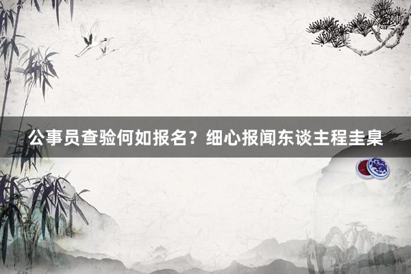 公事员查验何如报名？细心报闻东谈主程圭臬