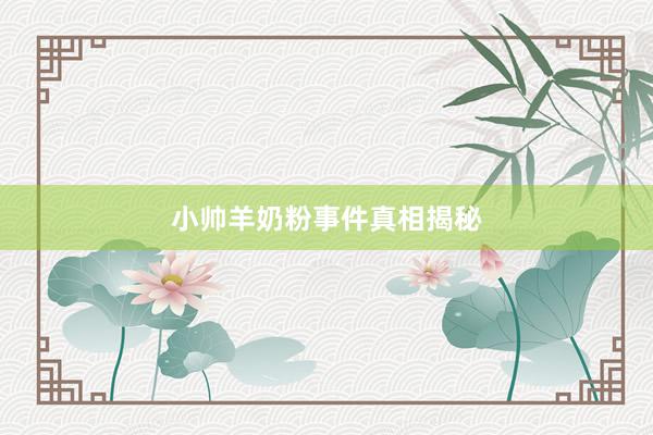 小帅羊奶粉事件真相揭秘