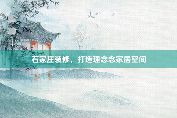 石家庄装修，打造理念念家居空间
