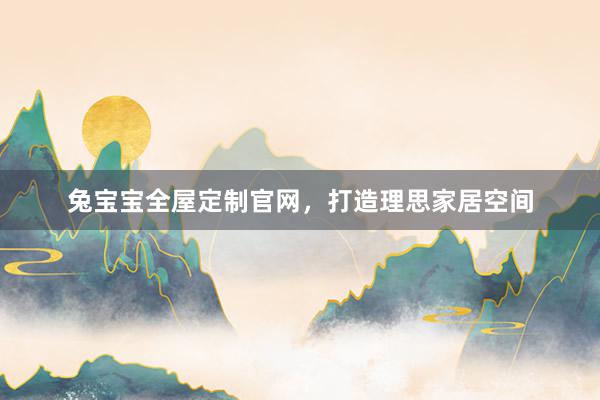 兔宝宝全屋定制官网，打造理思家居空间