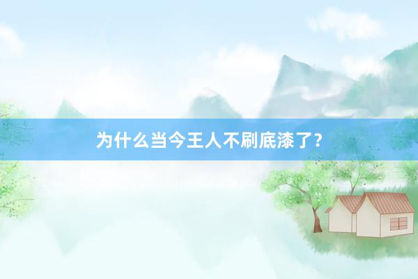 为什么当今王人不刷底漆了？
