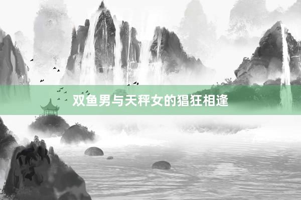 双鱼男与天秤女的猖狂相逢