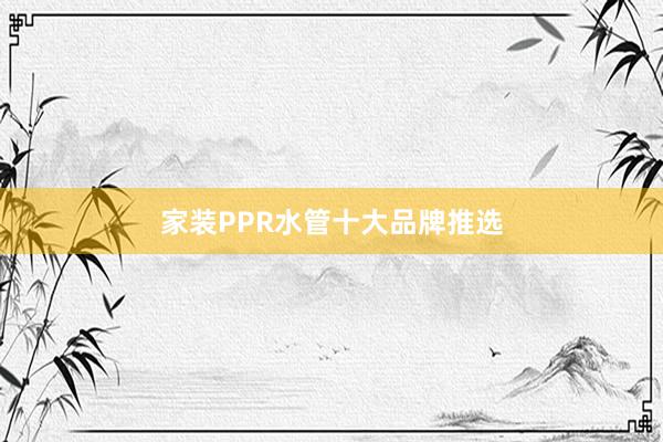 家装PPR水管十大品牌推选