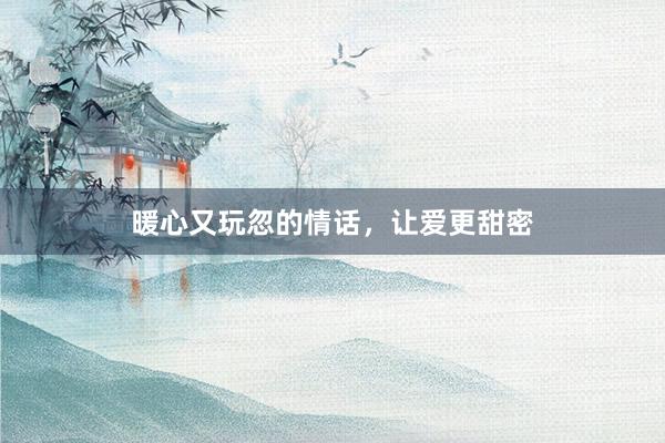 暖心又玩忽的情话，让爱更甜密