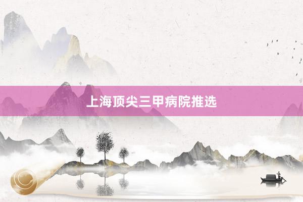 上海顶尖三甲病院推选