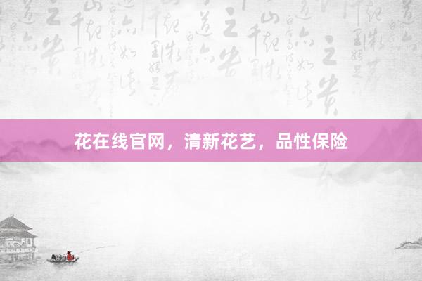 花在线官网，清新花艺，品性保险