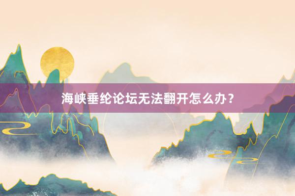 海峡垂纶论坛无法翻开怎么办？