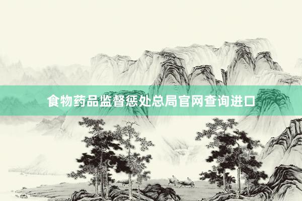 食物药品监督惩处总局官网查询进口