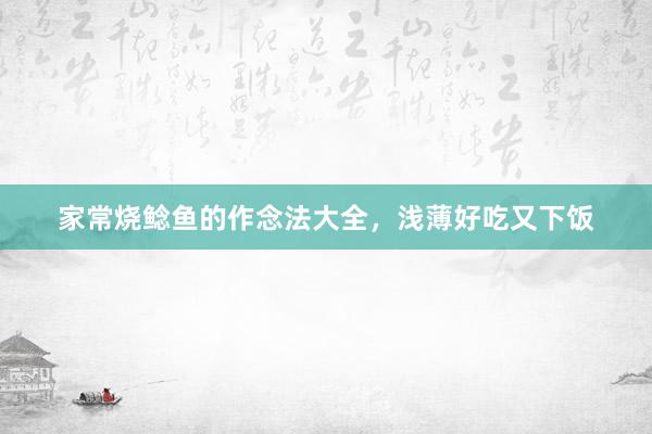 家常烧鲶鱼的作念法大全，浅薄好吃又下饭