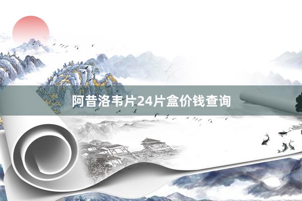阿昔洛韦片24片盒价钱查询