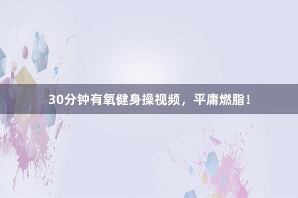 30分钟有氧健身操视频，平庸燃脂！
